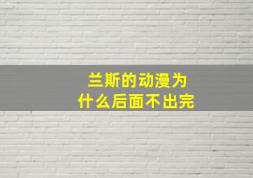 兰斯的动漫为什么后面不出完