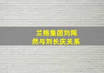 兰格集团刘陶然与刘长庆关系