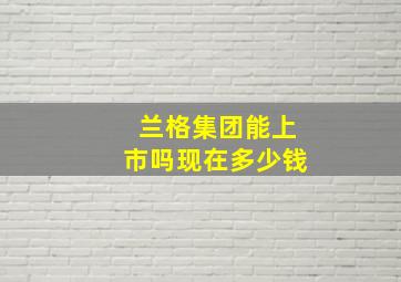 兰格集团能上市吗现在多少钱