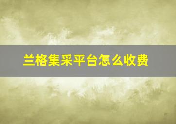 兰格集采平台怎么收费