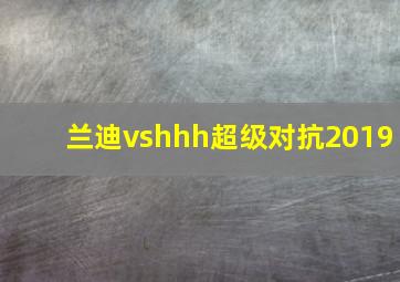 兰迪vshhh超级对抗2019