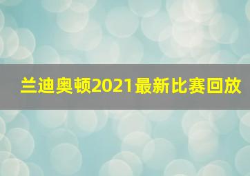 兰迪奥顿2021最新比赛回放