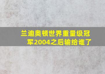 兰迪奥顿世界重量级冠军2004之后输给谁了