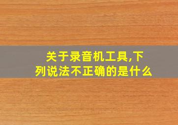 关于录音机工具,下列说法不正确的是什么