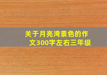 关于月亮湾景色的作文300字左右三年级