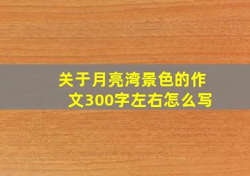 关于月亮湾景色的作文300字左右怎么写