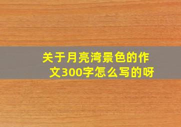 关于月亮湾景色的作文300字怎么写的呀