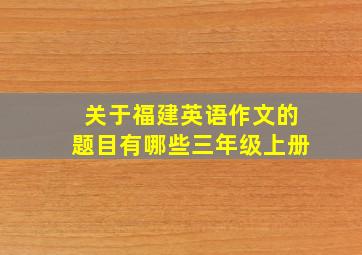 关于福建英语作文的题目有哪些三年级上册