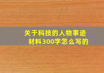 关于科技的人物事迹材料300字怎么写的