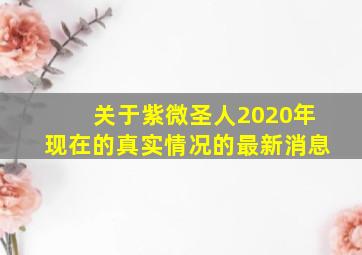 关于紫微圣人2020年现在的真实情况的最新消息