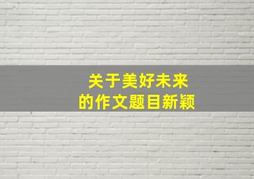 关于美好未来的作文题目新颖