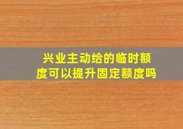 兴业主动给的临时额度可以提升固定额度吗