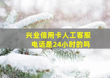 兴业信用卡人工客服电话是24小时的吗