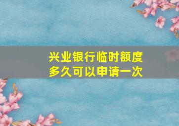 兴业银行临时额度多久可以申请一次