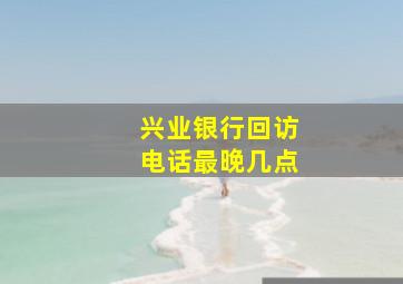 兴业银行回访电话最晚几点