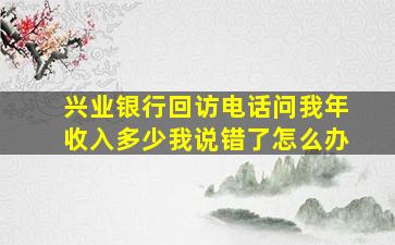 兴业银行回访电话问我年收入多少我说错了怎么办