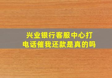 兴业银行客服中心打电话催我还款是真的吗