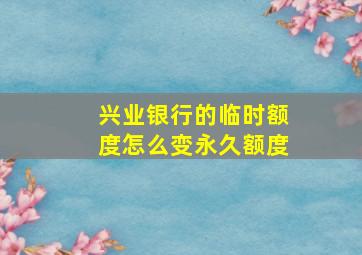 兴业银行的临时额度怎么变永久额度