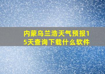 内蒙乌兰浩天气预报15天查询下载什么软件