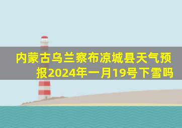 内蒙古乌兰察布凉城县天气预报2024年一月19号下雪吗