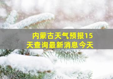 内蒙古天气预报15天查询最新消息今天