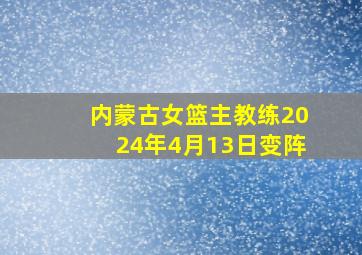 内蒙古女篮主教练2024年4月13日变阵