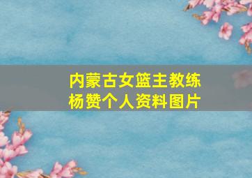 内蒙古女篮主教练杨赞个人资料图片