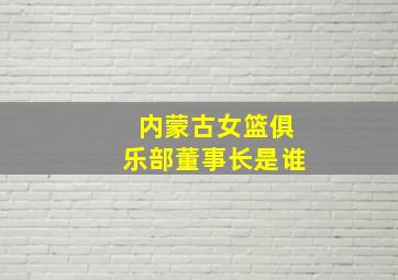 内蒙古女篮俱乐部董事长是谁