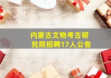 内蒙古文物考古研究院招聘17人公告