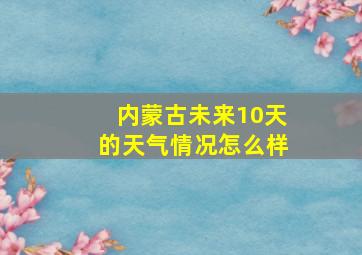 内蒙古未来10天的天气情况怎么样