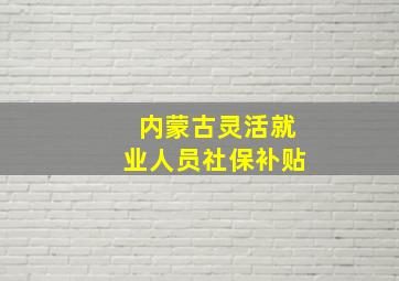 内蒙古灵活就业人员社保补贴