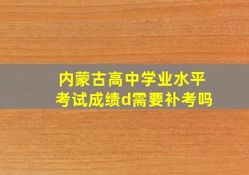 内蒙古高中学业水平考试成绩d需要补考吗