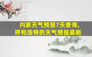 内蒙天气预报7天查询,呼和浩特的天气预报最新