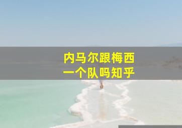 内马尔跟梅西一个队吗知乎