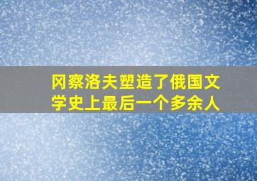 冈察洛夫塑造了俄国文学史上最后一个多余人