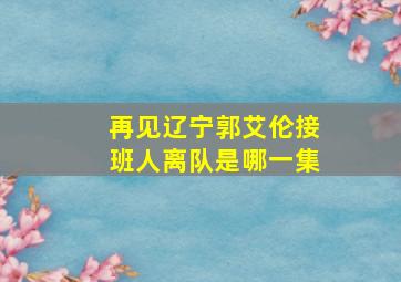 再见辽宁郭艾伦接班人离队是哪一集