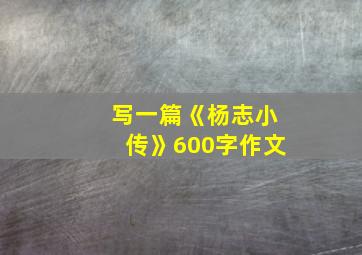 写一篇《杨志小传》600字作文