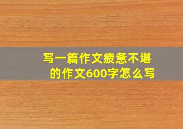 写一篇作文疲惫不堪的作文600字怎么写