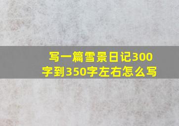 写一篇雪景日记300字到350字左右怎么写