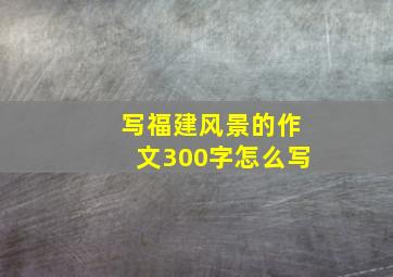 写福建风景的作文300字怎么写