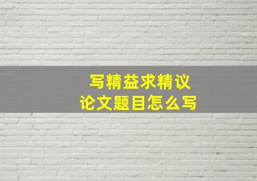 写精益求精议论文题目怎么写