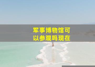 军事博物馆可以参观吗现在