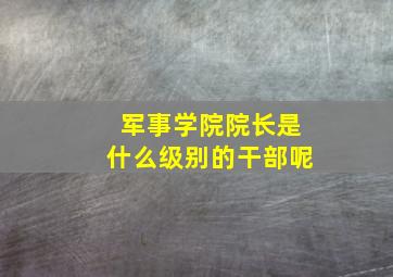 军事学院院长是什么级别的干部呢