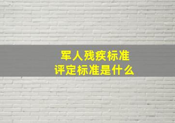 军人残疾标准评定标准是什么