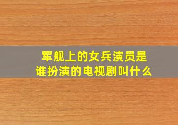 军舰上的女兵演员是谁扮演的电视剧叫什么