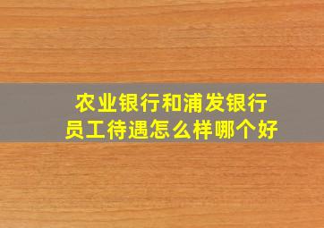 农业银行和浦发银行员工待遇怎么样哪个好