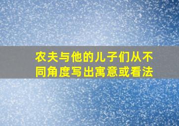 农夫与他的儿子们从不同角度写出寓意或看法