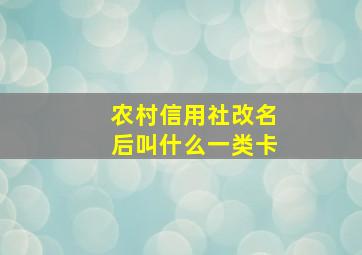 农村信用社改名后叫什么一类卡