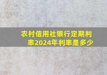 农村信用社银行定期利率2024年利率是多少