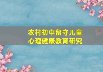 农村初中留守儿童心理健康教育研究